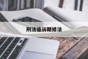 刑法追诉期修法(刑法追诉时效期限司法解释)