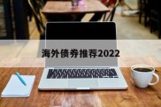 海外债券推荐2022的简单介绍