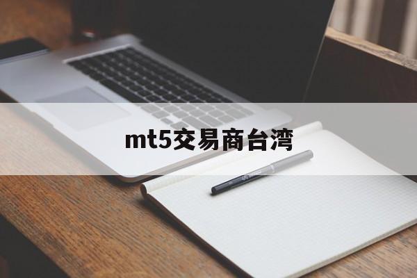 mt5交易商台湾(mt5交易商安全吗)