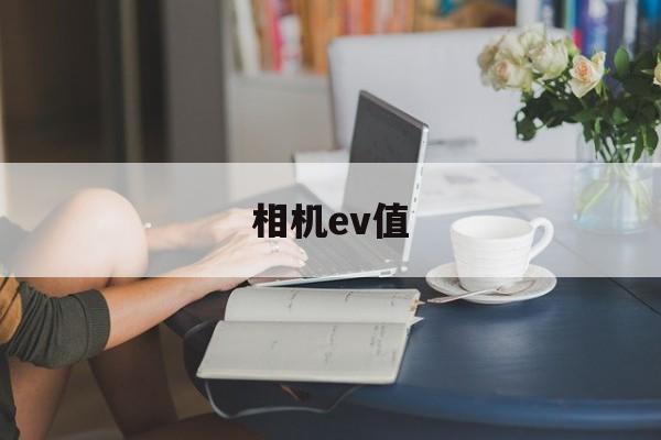 相机ev值(相机ev值怎么计算)