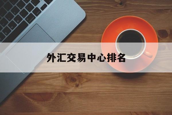 外汇交易中心排名(外汇交易所排名全球十大外汇平台)