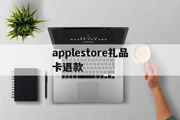 applestore礼品卡退款(apple store礼品卡交易)