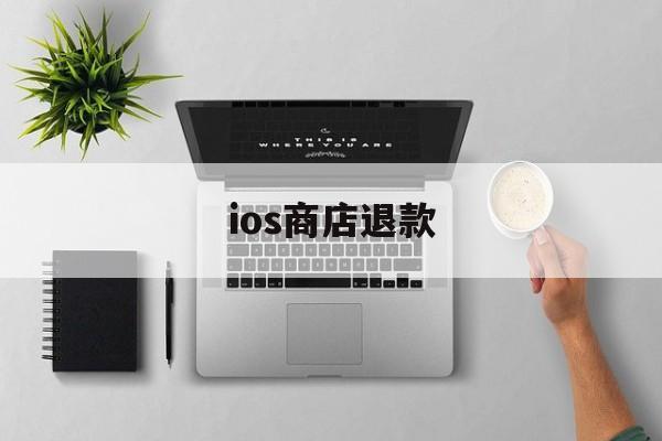 ios商店退款(ios商店退款要多久)